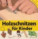 Holzschnitzen für Kinder - So lernt Ihr Kind sicher schnitzen